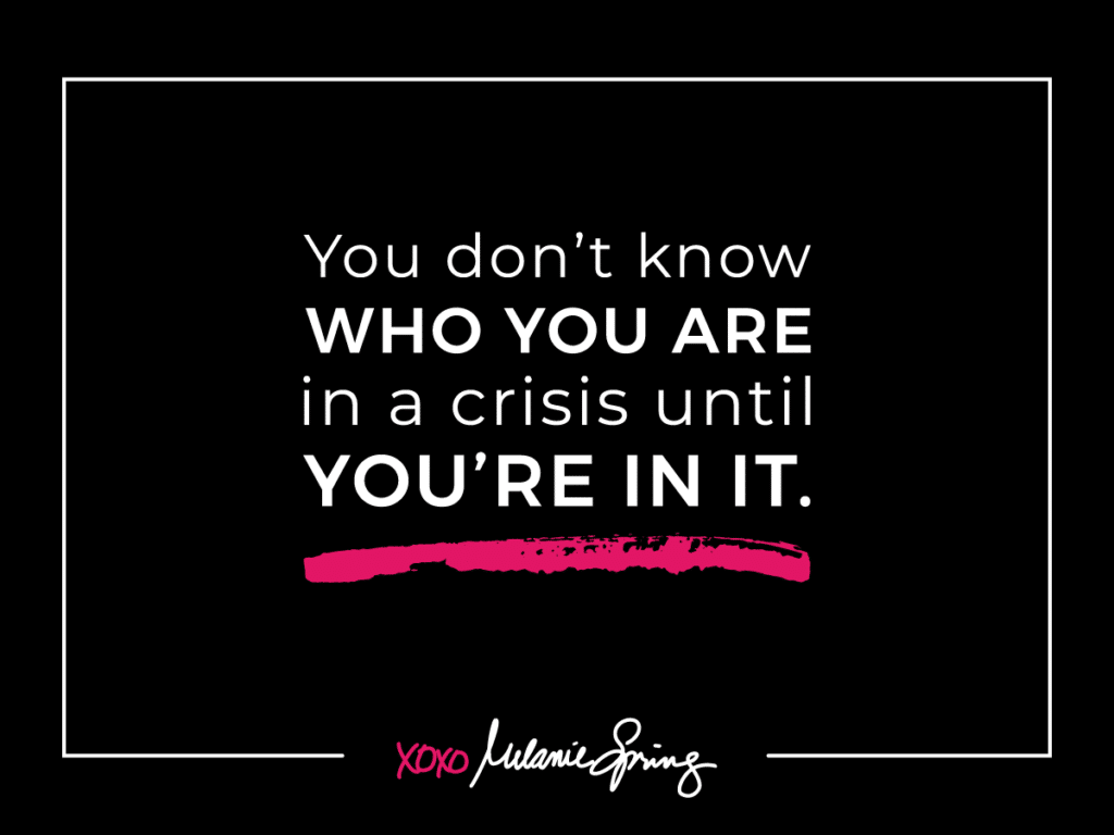 You don't know who you are in a crisis until you're in it. - Melanie Spring
